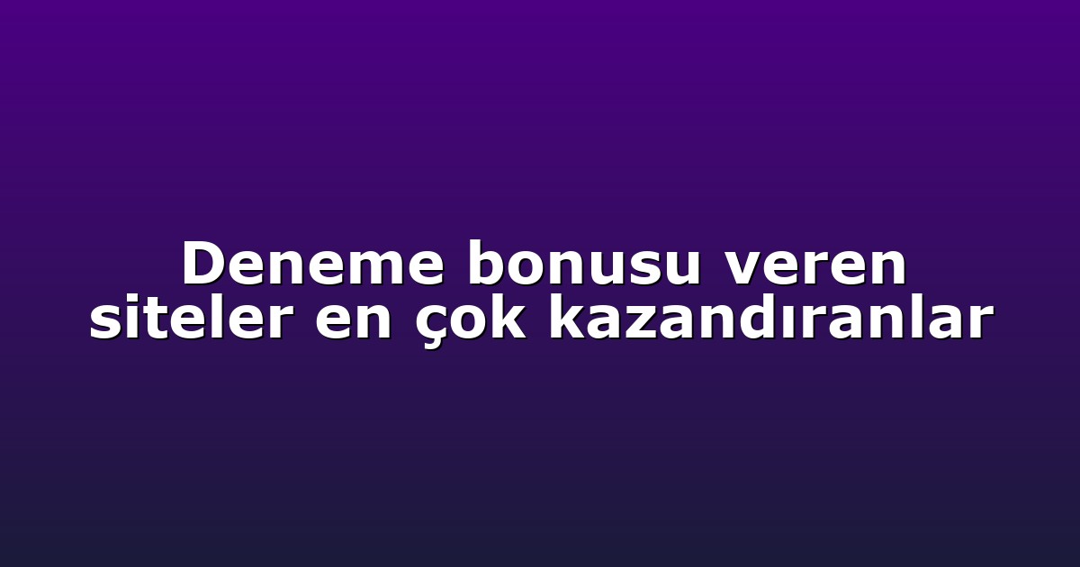 Deneme bonusu veren siteler en çok kazandıranlar