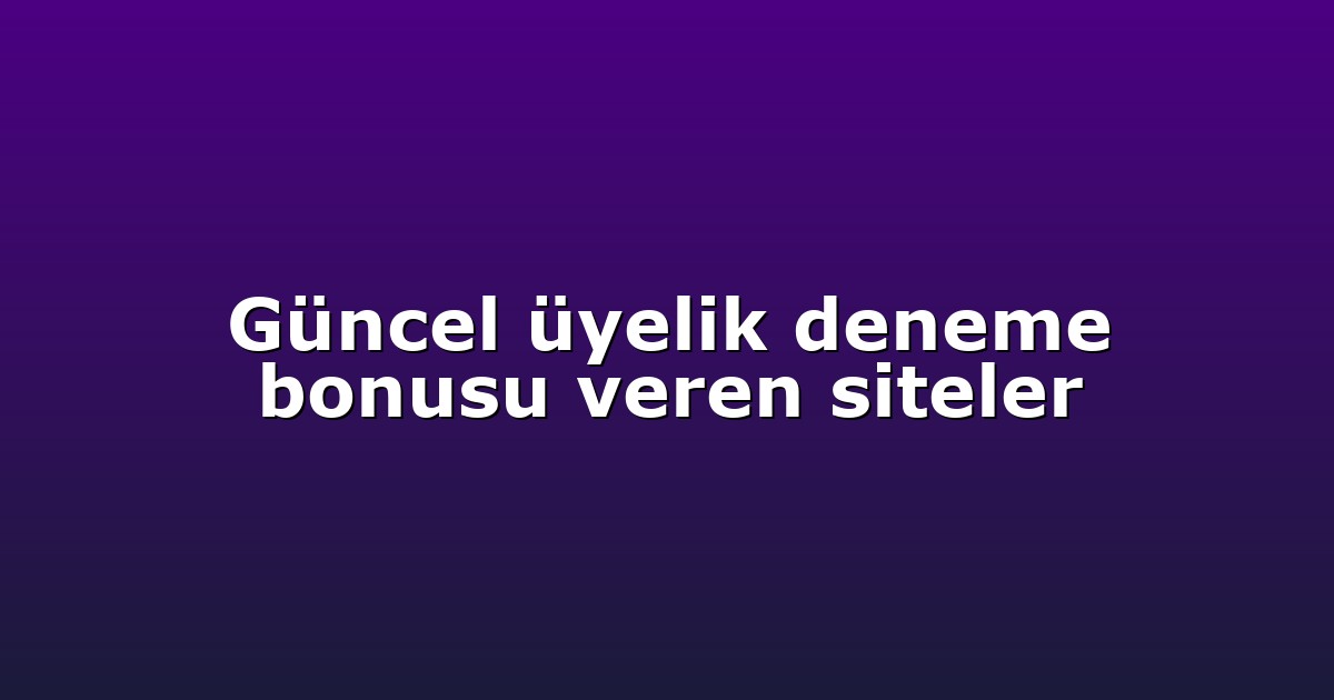 Güncel üyelik deneme bonusu veren siteler