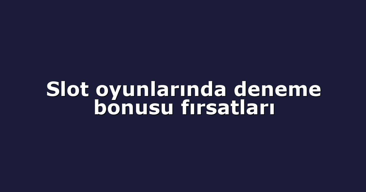 Slot oyunlarında deneme bonusu fırsatları