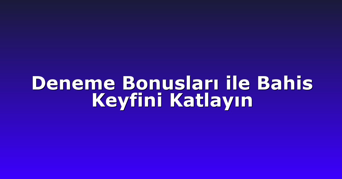 Deneme Bonusları ile Bahis Keyfini Katlayın