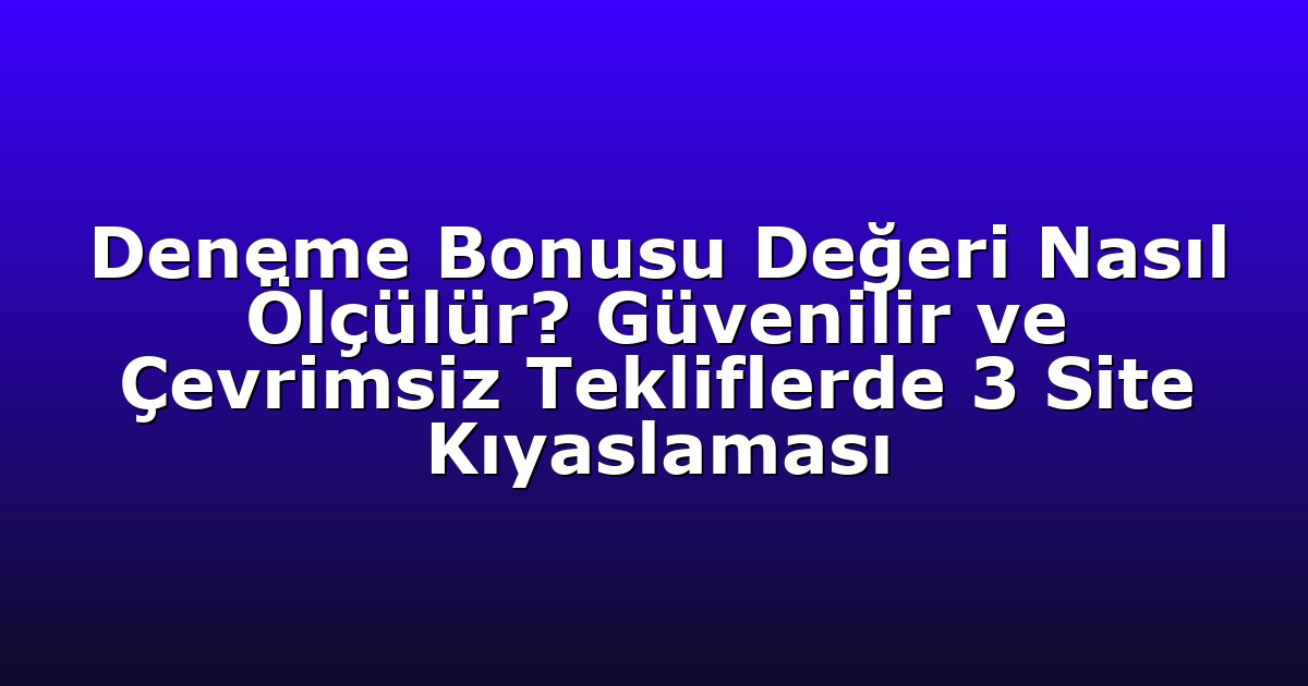 Deneme Bonusu Değeri Nasıl Ölçülür? Güvenilir ve Çevrimsiz Tekliflerde 3 Site Kıyaslaması