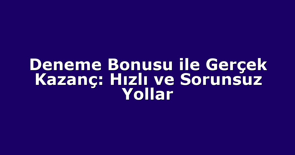 Deneme Bonusu ile Gerçek Kazanç: Hızlı ve Sorunsuz Yollar