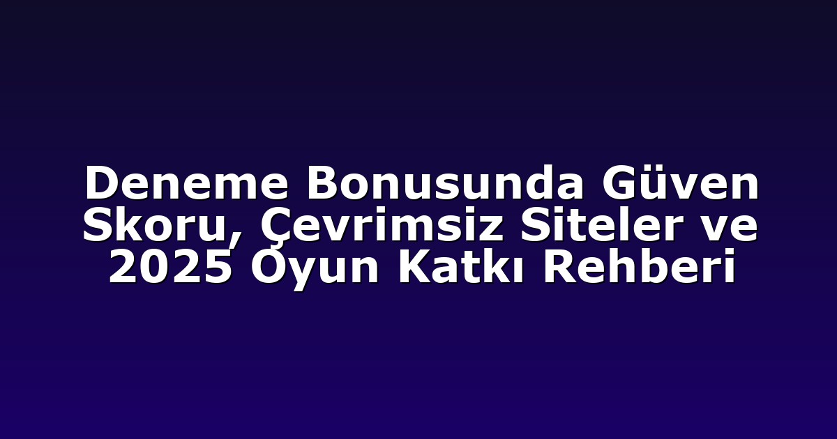 Deneme Bonusunda Güven Skoru, Çevrimsiz Siteler ve 2025 Oyun Katkı Rehberi