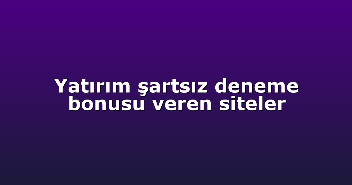 Yatırım şartsız deneme bonusu veren siteler