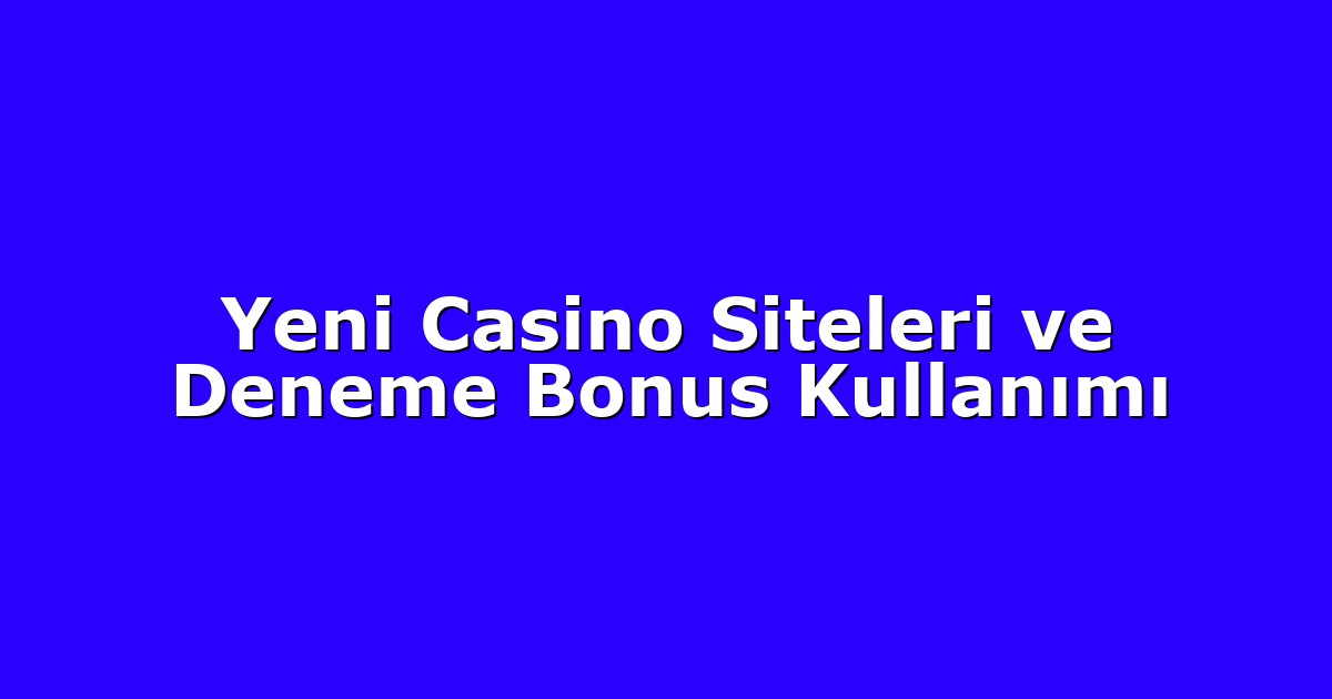 Yeni Casino Siteleri ve Deneme Bonus Kullanımı